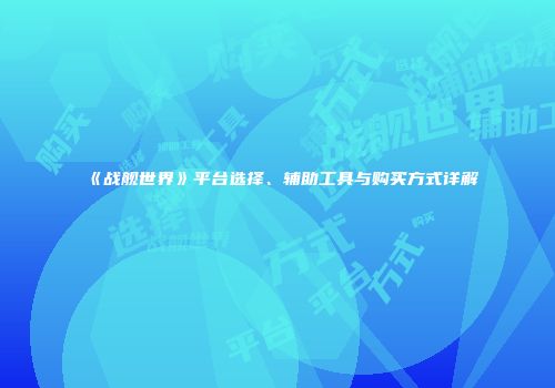 《战舰世界》平台选择、辅助工具与购买方式详解