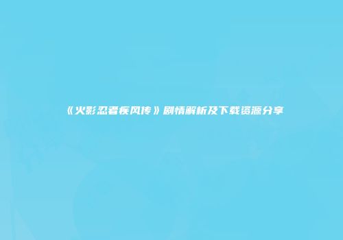 《火影忍者疾风传》剧情解析及下载资源分享