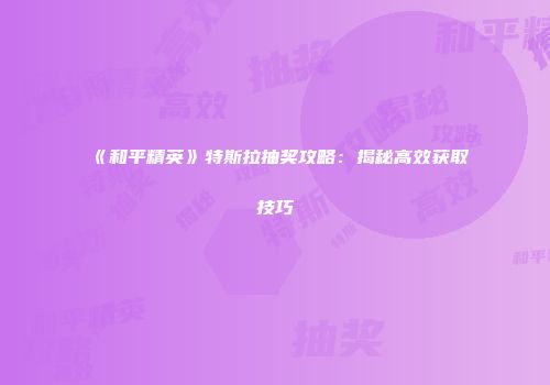 《和平精英》特斯拉抽奖攻略：揭秘高效获取技巧