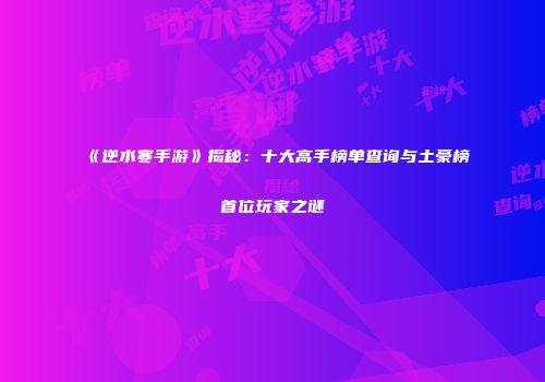 《逆水寒手游》揭秘：十大高手榜单查询与土豪榜首位玩家之谜