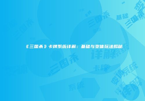 《三国杀》卡牌系统详解：基础与变体玩法揭秘