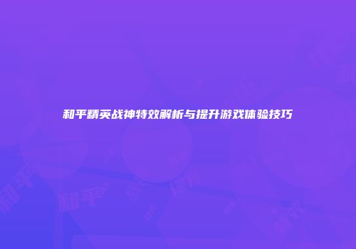 和平精英战神特效解析与提升游戏体验技巧