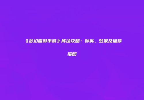 《梦幻西游手游》阵法攻略：种类、效果及推荐搭配