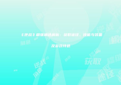 《逆战》穆维角色解析：获取途径、技能与装备及游戏特色