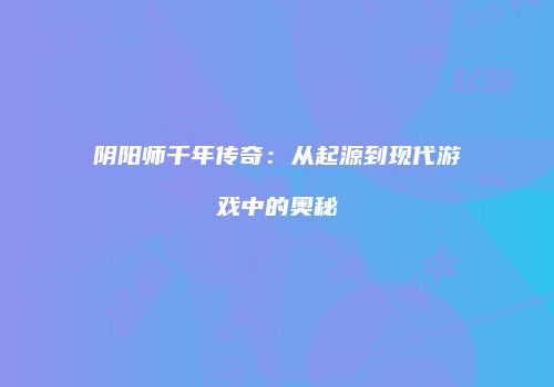 阴阳师千年传奇：从起源到现代游戏中的奥秘