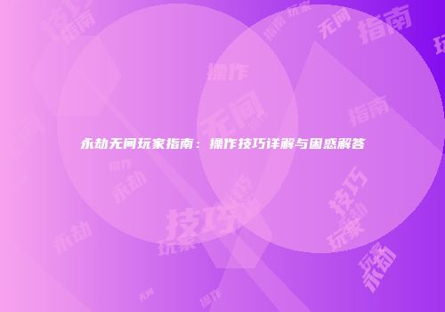 永劫无间玩家指南：操作技巧详解与困惑解答