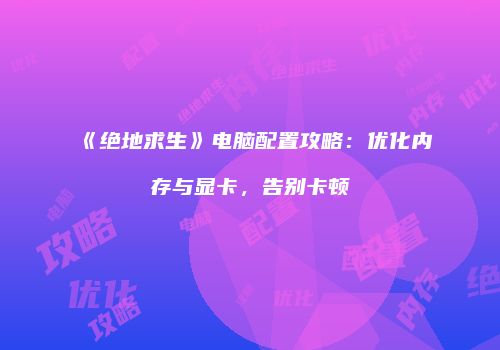 《绝地求生》电脑配置攻略：优化内存与显卡，告别卡顿