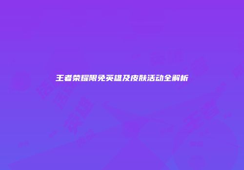王者荣耀限免英雄及皮肤活动全解析