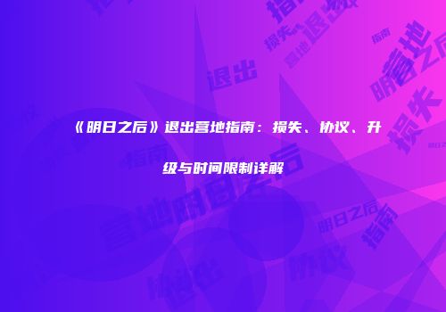 《明日之后》退出营地指南：损失、协议、升级与时间限制详解