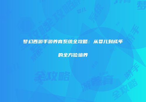 梦幻西游手游养育系统全攻略：从婴儿到成年的全方位培养