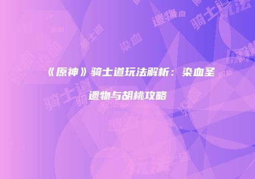 《原神》骑士道玩法解析：染血圣遗物与胡桃攻略