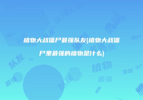 植物大战僵尸最强队友(植物大战僵尸里最强的植物是什么)