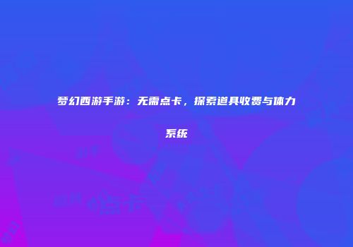 梦幻西游手游：无需点卡，探索道具收费与体力系统