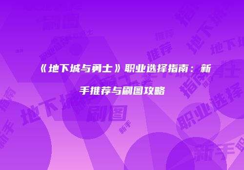 《地下城与勇士》职业选择指南：新手推荐与刷图攻略