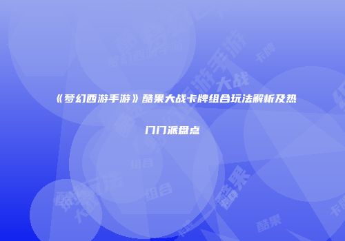 《梦幻西游手游》酷果大战卡牌组合玩法解析及热门门派盘点