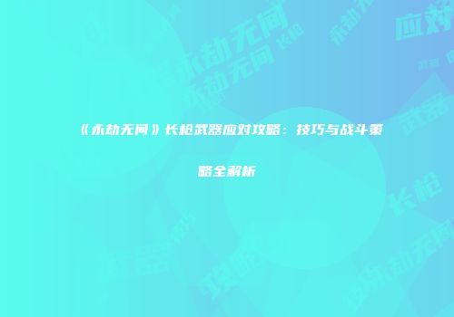 《永劫无间》长枪武器应对攻略：技巧与战斗策略全解析