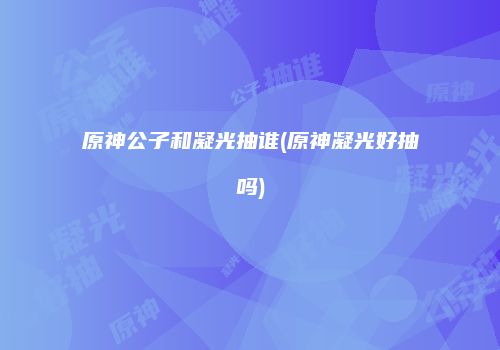 原神公子和凝光抽谁(原神凝光好抽吗)
