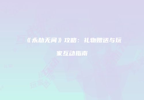 《永劫无间》攻略：礼物赠送与玩家互动指南