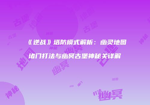 《逆战》塔防模式解析：幽灵地图堵门打法与幽冥古堡神秘关详解