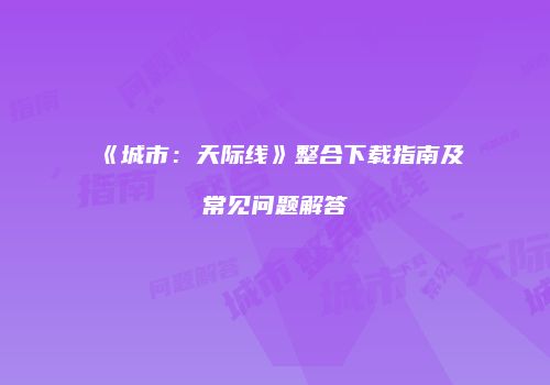 《城市：天际线》整合下载指南及常见问题解答