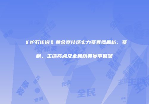 《炉石传说》黄金竞技场实力赛直播解析：赛制、主播亮点及全民精英赛事回顾