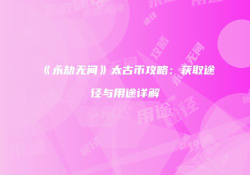 《永劫无间》太古币攻略：获取途径与用途详解