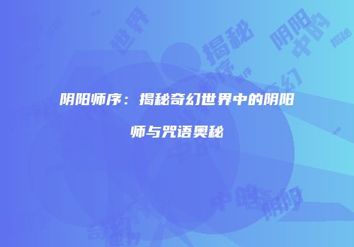 阴阳师序：揭秘奇幻世界中的阴阳师与咒语奥秘
