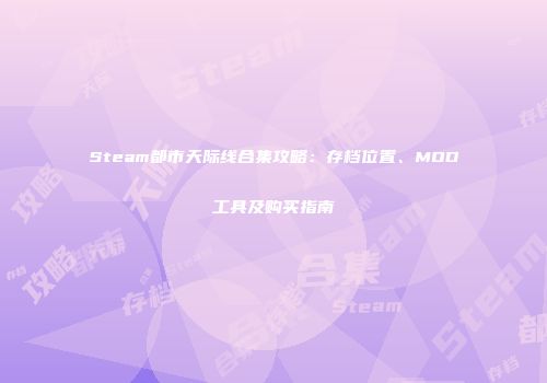 Steam都市天际线合集攻略：存档位置、MOD工具及购买指南