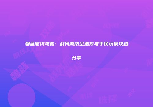 碧蓝航线攻略：战列舰防空选择与平民玩家攻略分享