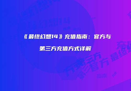 《最终幻想14》充值指南：官方与第三方充值方式详解