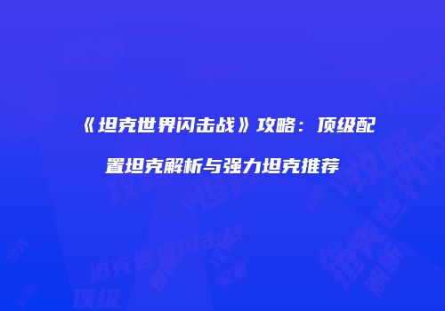 《坦克世界闪击战》攻略：顶级配置坦克解析与强力坦克推荐