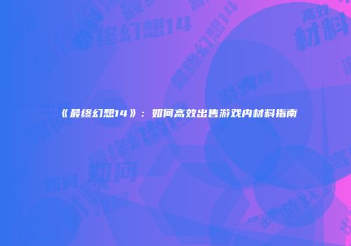 《最终幻想14》：如何高效出售游戏内材料指南