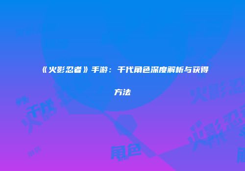 《火影忍者》手游：千代角色深度解析与获得方法