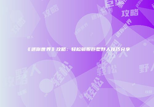《迷你世界》攻略：轻松驯服巨型野人技巧分享