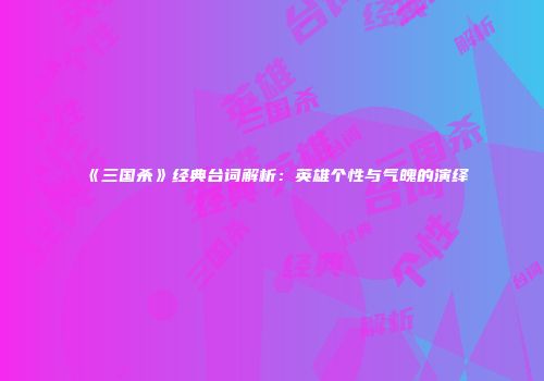 《三国杀》经典台词解析：英雄个性与气魄的演绎