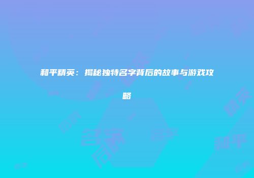 和平精英：揭秘独特名字背后的故事与游戏攻略