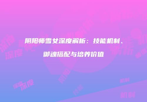 阴阳师雪女深度解析：技能机制、御魂搭配与培养价值