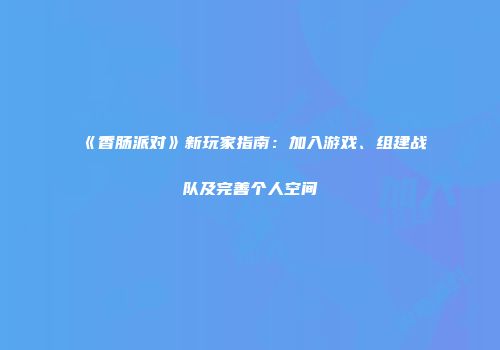 《香肠派对》新玩家指南：加入游戏、组建战队及完善个人空间