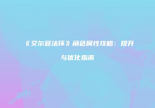 《艾尔登法环》角色属性攻略：提升与优化指南
