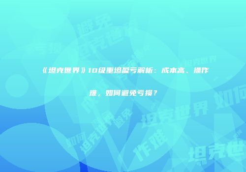 《坦克世界》10级重坦盈亏解析：成本高、操作难，如何避免亏损？