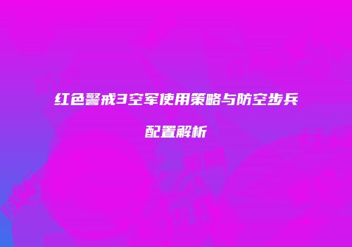 红色警戒3空军使用策略与防空步兵配置解析
