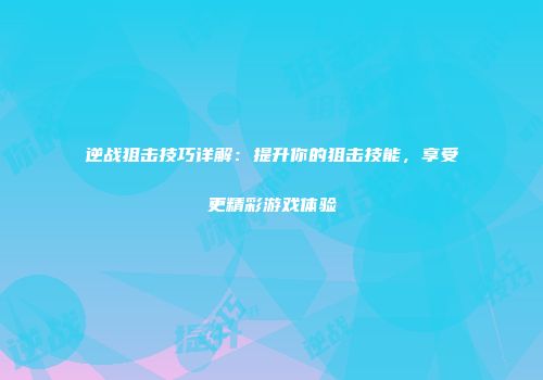 逆战狙击技巧详解：提升你的狙击技能，享受更精彩游戏体验