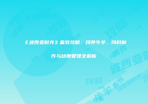 《波西亚时光》畜牧攻略：饲养牛羊、饲料制作与幼崽管理全解析
