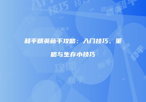 和平精英新手攻略：入门技巧、策略与生存小技巧