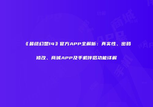 《最终幻想14》官方APP全解析：真实性、密码修改、商城APP及手机伴侣功能详解