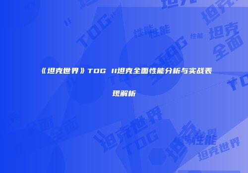 《坦克世界》TOG II坦克全面性能分析与实战表现解析