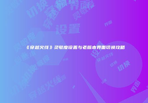 《穿越火线》灵敏度设置与老版本界面切换攻略