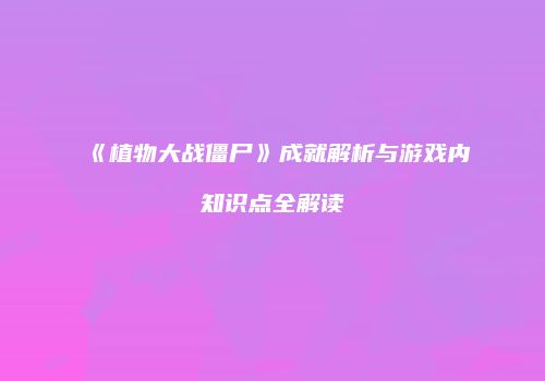 《植物大战僵尸》成就解析与游戏内知识点全解读