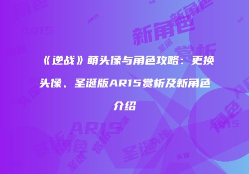 《逆战》萌头像与角色攻略：更换头像、圣诞版AR15赏析及新角色介绍
