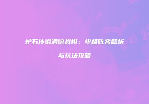 炉石传说酒馆战棋：终极阵容解析与玩法攻略